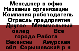 Менеджер в офис › Название организации ­ Компания-работодатель › Отрасль предприятия ­ Другое › Минимальный оклад ­ 22 000 - Все города Работа » Вакансии   . Амурская обл.,Серышевский р-н